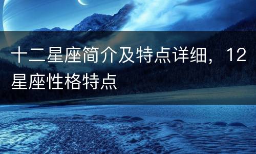 十二星座简介及特点详细，12星座性格特点