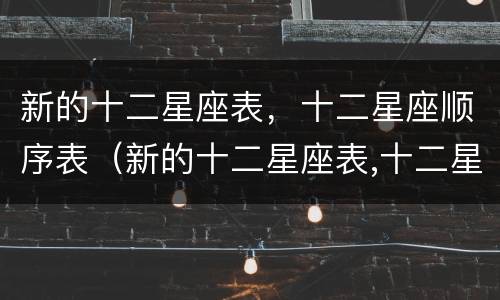 新的十二星座表，十二星座顺序表（新的十二星座表,十二星座顺序表怎么排）