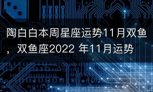 陶白白本周星座运势11月双鱼，双鱼座2022 年11月运势