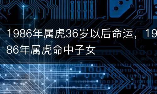 1986年属虎36岁以后命运，1986年属虎命中子女
