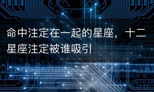命中注定在一起的星座，十二星座注定被谁吸引