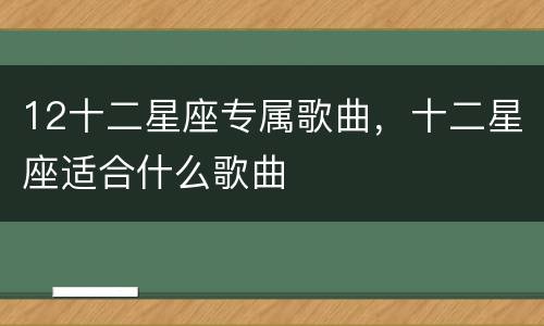 12十二星座专属歌曲，十二星座适合什么歌曲