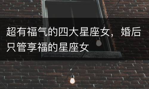 超有福气的四大星座女，婚后只管享福的星座女