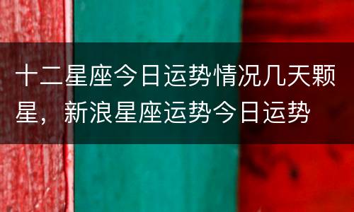 十二星座今日运势情况几天颗星，新浪星座运势今日运势