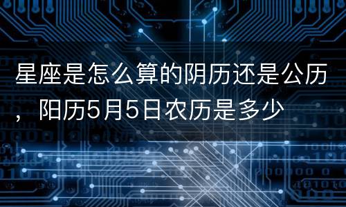 星座是怎么算的阴历还是公历，阳历5月5日农历是多少