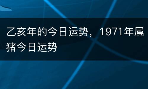 乙亥年的今日运势，1971年属猪今日运势