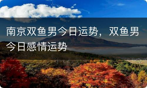 南京双鱼男今日运势，双鱼男今日感情运势