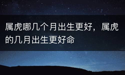 属虎哪几个月出生更好，属虎的几月出生更好命