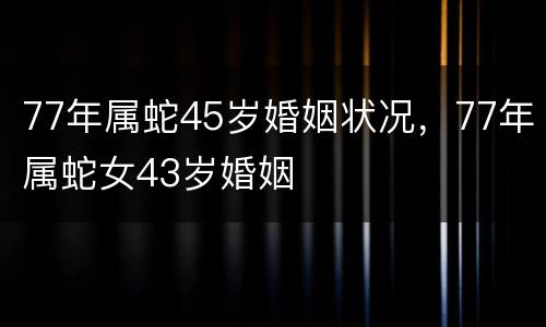 77年属蛇45岁婚姻状况，77年属蛇女43岁婚姻