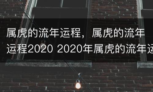 属虎的流年运程，属虎的流年运程2020 2020年属虎的流年运势