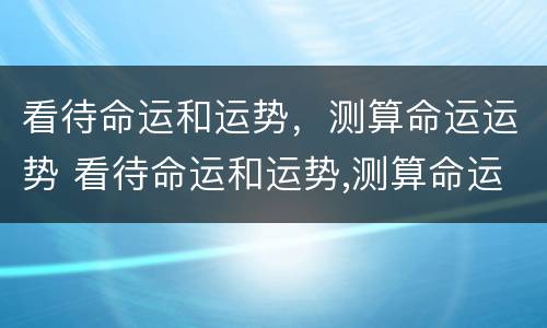 看待命运和运势，测算命运运势 看待命运和运势,测算命运运势的软件