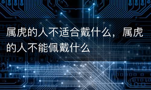 属虎的人不适合戴什么，属虎的人不能佩戴什么