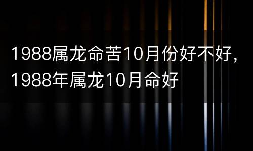 1988属龙命苦10月份好不好，1988年属龙10月命好