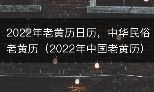 2022年老黄历日历，中华民俗老黄历（2022年中国老黄历）