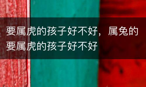 要属虎的孩子好不好，属兔的要属虎的孩子好不好