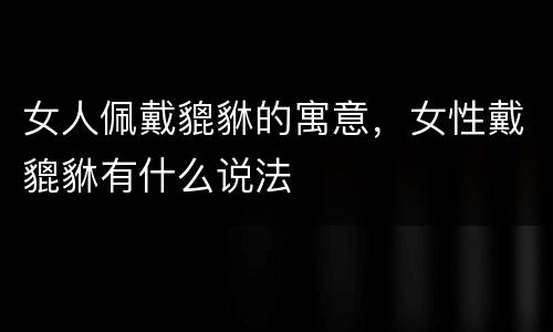 女人佩戴貔貅的寓意，女性戴貔貅有什么说法