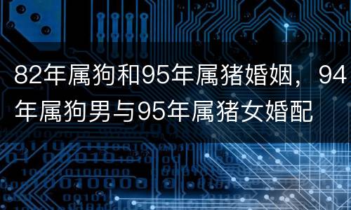 82年属狗和95年属猪婚姻，94年属狗男与95年属猪女婚配
