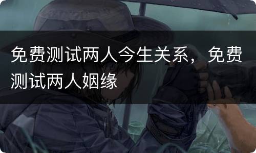 免费测试两人今生关系，免费测试两人姻缘