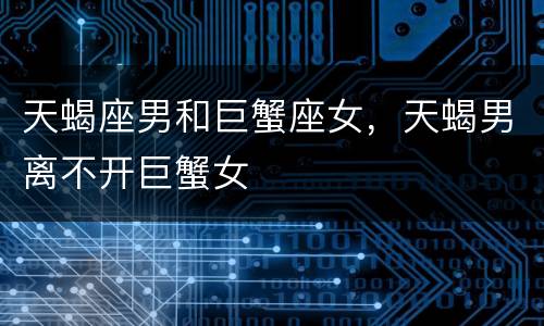 天蝎座男和巨蟹座女，天蝎男离不开巨蟹女