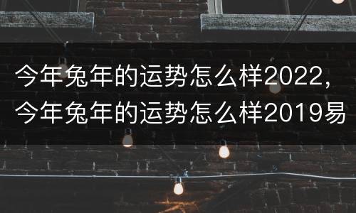 今年兔年的运势怎么样2022，今年兔年的运势怎么样2019易经