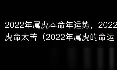2022年属虎本命年运势，2022虎命太苦（2022年属虎的命运如何）