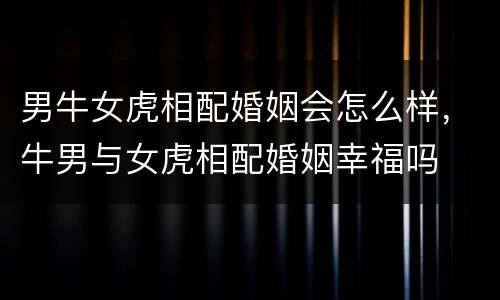 男牛女虎相配婚姻会怎么样，牛男与女虎相配婚姻幸福吗