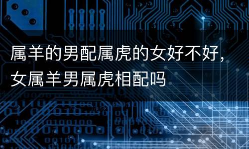 属羊的男配属虎的女好不好，女属羊男属虎相配吗