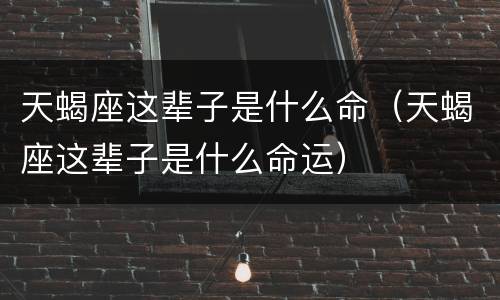天蝎座这辈子是什么命（天蝎座这辈子是什么命运）
