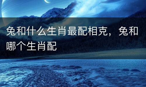 兔和什么生肖最配相克，兔和哪个生肖配