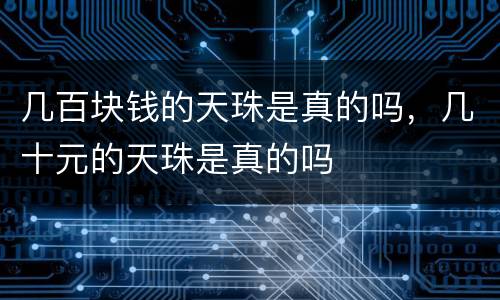 几百块钱的天珠是真的吗，几十元的天珠是真的吗