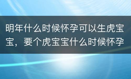 明年什么时候怀孕可以生虎宝宝，要个虎宝宝什么时候怀孕
