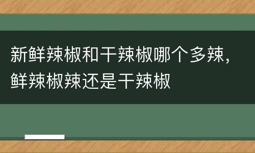 新鲜辣椒和干辣椒哪个多辣，鲜辣椒辣还是干辣椒