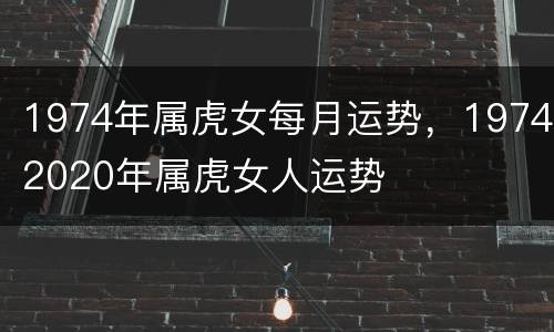 1974年属虎女每月运势，19742020年属虎女人运势