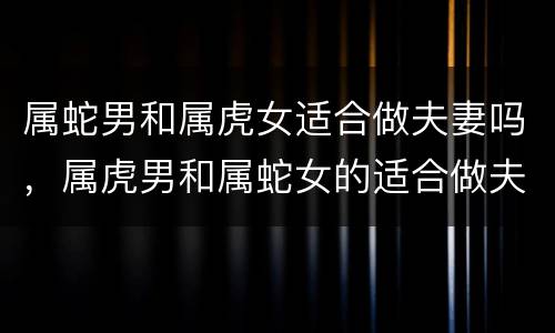 属蛇男和属虎女适合做夫妻吗，属虎男和属蛇女的适合做夫妻吗