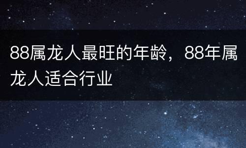 88属龙人最旺的年龄，88年属龙人适合行业