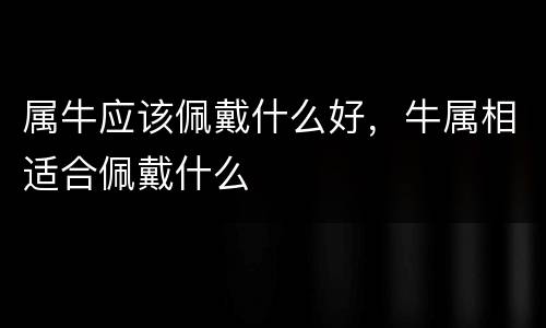 属牛应该佩戴什么好，牛属相适合佩戴什么