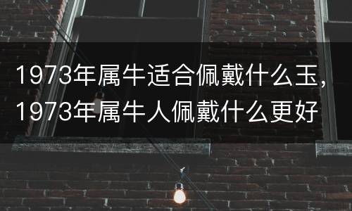1973年属牛适合佩戴什么玉，1973年属牛人佩戴什么更好