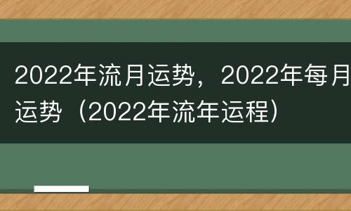 2022年流月运势，2022年每月运势（2022年流年运程）