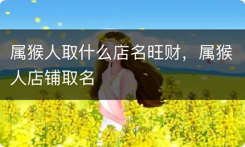 属猴人取什么店名旺财，属猴人店铺取名