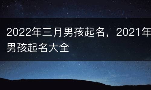 2022年三月男孩起名，2021年男孩起名大全