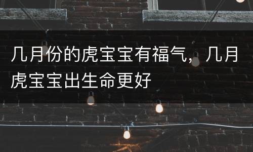 几月份的虎宝宝有福气，几月虎宝宝出生命更好