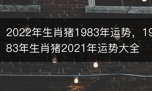 2022年生肖猪1983年运势，1983年生肖猪2021年运势大全