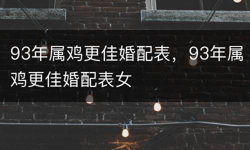 93年属鸡更佳婚配表，93年属鸡更佳婚配表女