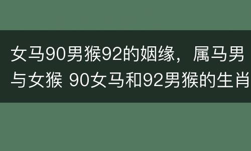 女马90男猴92的姻缘，属马男与女猴 90女马和92男猴的生肖婚姻般配吗