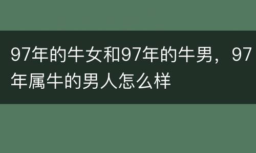 97年的牛女和97年的牛男，97年属牛的男人怎么样