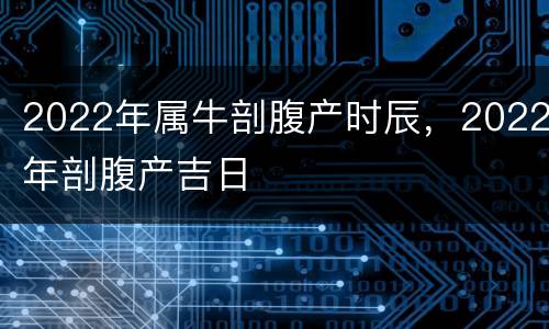2022年属牛剖腹产时辰，2022年剖腹产吉日
