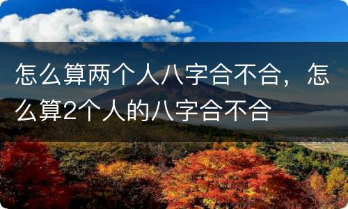 怎么算两个人八字合不合，怎么算2个人的八字合不合