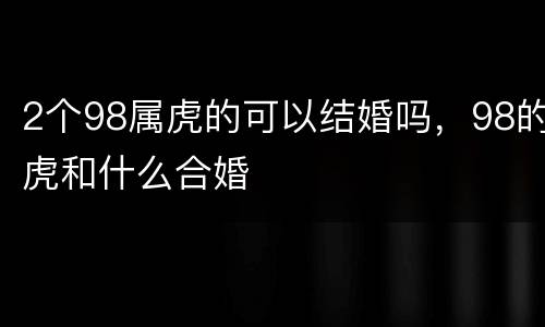 2个98属虎的可以结婚吗，98的虎和什么合婚