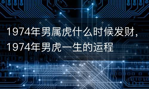 1974年男属虎什么时候发财，1974年男虎一生的运程