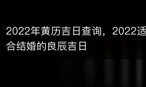 2022年黄历吉日查询，2022适合结婚的良辰吉日
